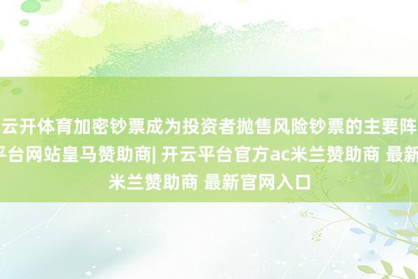 云开体育加密钞票成为投资者抛售风险钞票的主要阵脚-开云平台网站皇马赞助商| 开云平台官方ac米兰赞助商 最新官网入口