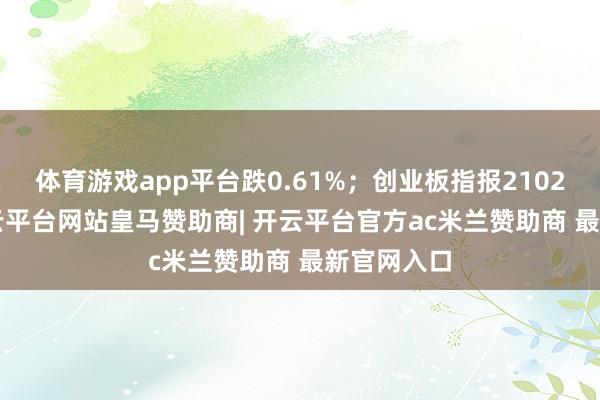 体育游戏app平台跌0.61%;创业板指报2102.58点-开云平台网站皇马赞助商| 开云平台官方ac米兰赞助商 最新官网入口
