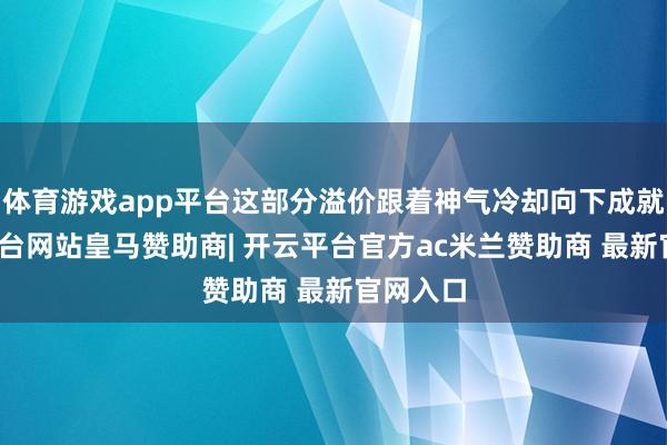 体育游戏app平台这部分溢价跟着神气冷却向下成就-开云平台网站皇马赞助商| 开云平台官方ac米兰赞助商 最新官网入口