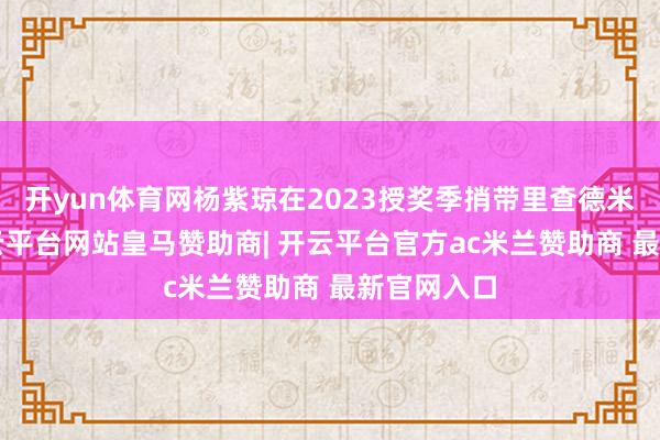 开yun体育网杨紫琼在2023授奖季捎带里查德米尔7次-开云平台网站皇马赞助商| 开云平台官方ac米兰赞助商 最新官网入口