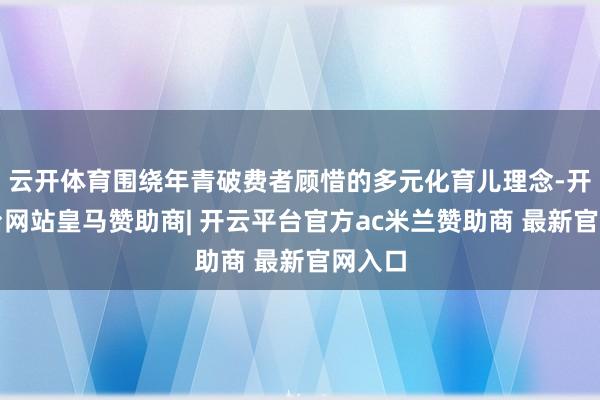 云开体育围绕年青破费者顾惜的多元化育儿理念-开云平台网站皇马赞助商| 开云平台官方ac米兰赞助商 最新官网入口