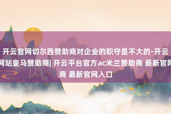 开云官网切尔西赞助商对企业的职守是不大的-开云平台网站皇马赞助商| 开云平台官方ac米兰赞助商 最新官网入口