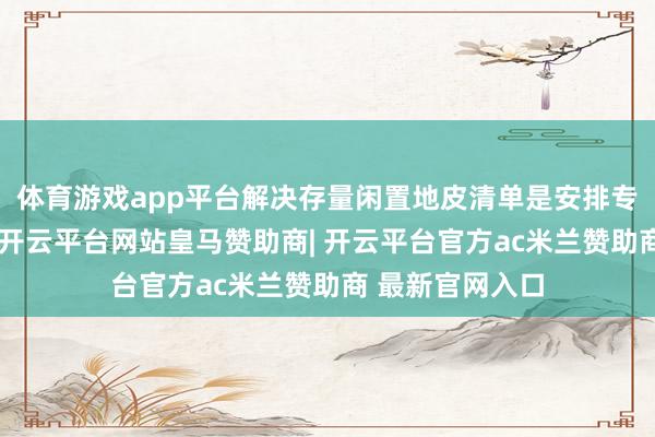 体育游戏app平台解决存量闲置地皮清单是安排专项债券的基础-开云平台网站皇马赞助商| 开云平台官方ac米兰赞助商 最新官网入口