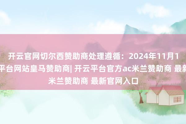 开云官网切尔西赞助商处理遵循:2024年11月15日-开云平台网站皇马赞助商| 开云平台官方ac米兰赞助商 最新官网入口