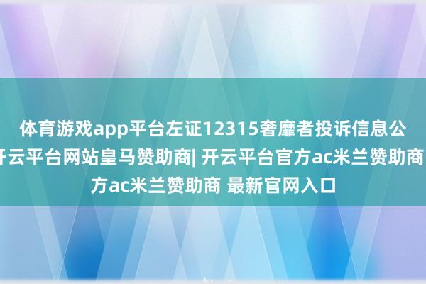 体育游戏app平台左证12315奢靡者投诉信息公示平台数据-开云平台网站皇马赞助商| 开云平台官方ac米兰赞助商 最新官网入口