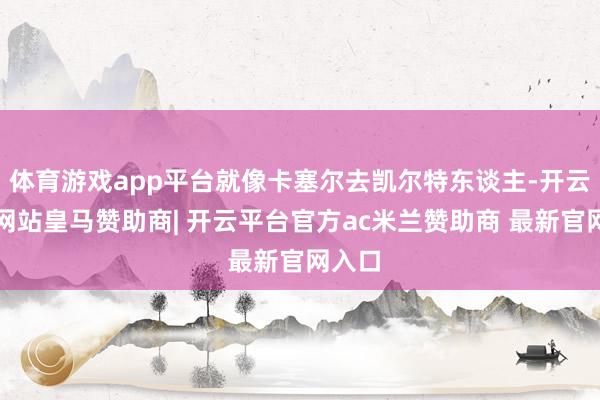 体育游戏app平台就像卡塞尔去凯尔特东谈主-开云平台网站皇马赞助商| 开云平台官方ac米兰赞助商 最新官网入口