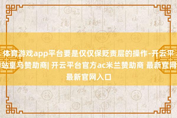 体育游戏app平台要是仅仅保贬责层的操作-开云平台网站皇马赞助商| 开云平台官方ac米兰赞助商 最新官网入口