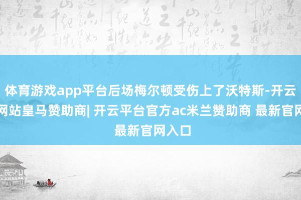 体育游戏app平台后场梅尔顿受伤上了沃特斯-开云平台网站皇马赞助商| 开云平台官方ac米兰赞助商 最新官网入口