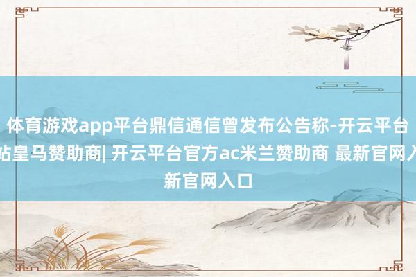 体育游戏app平台鼎信通信曾发布公告称-开云平台网站皇马赞助商| 开云平台官方ac米兰赞助商 最新官网入口