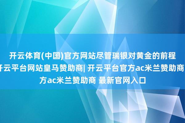 开云体育(中国)官方网站　　尽管瑞银对黄金的前程保握乐不雅-开云平台网站皇马赞助商| 开云平台官方ac米兰赞助商 最新官网入口
