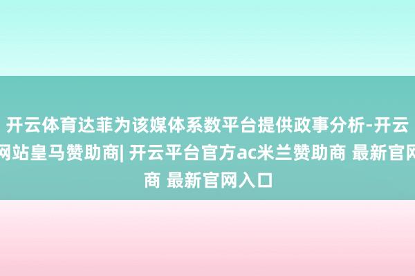 开云体育达菲为该媒体系数平台提供政事分析-开云平台网站皇马赞助商| 开云平台官方ac米兰赞助商 最新官网入口