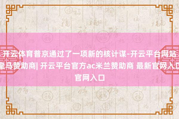 开云体育普京通过了一项新的核计谋-开云平台网站皇马赞助商| 开云平台官方ac米兰赞助商 最新官网入口