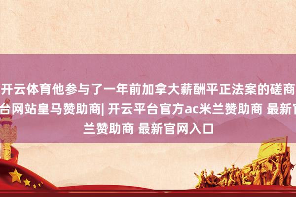 开云体育他参与了一年前加拿大薪酬平正法案的磋商-开云平台网站皇马赞助商| 开云平台官方ac米兰赞助商 最新官网入口