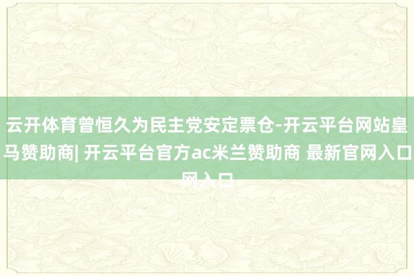 云开体育曾恒久为民主党安定票仓-开云平台网站皇马赞助商| 开云平台官方ac米兰赞助商 最新官网入口