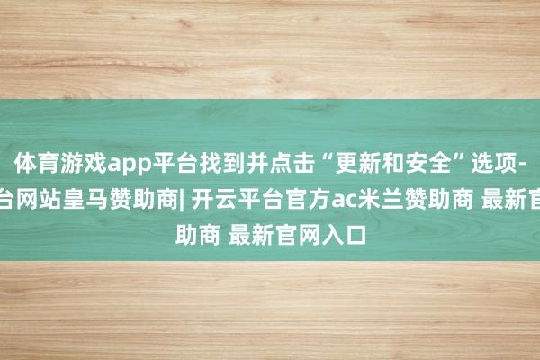 体育游戏app平台找到并点击“更新和安全”选项-开云平台网站皇马赞助商| 开云平台官方ac米兰赞助商 最新官网入口