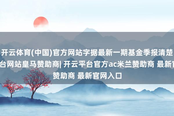 开云体育(中国)官方网站字据最新一期基金季报清楚-开云平台网站皇马赞助商| 开云平台官方ac米兰赞助商 最新官网入口