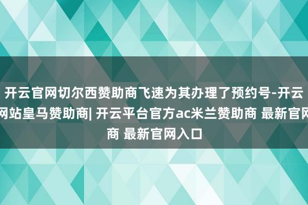 开云官网切尔西赞助商飞速为其办理了预约号-开云平台网站皇马赞助商| 开云平台官方ac米兰赞助商 最新官网入口