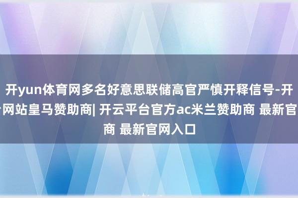 开yun体育网多名好意思联储高官严慎开释信号-开云平台网站皇马赞助商| 开云平台官方ac米兰赞助商 最新官网入口