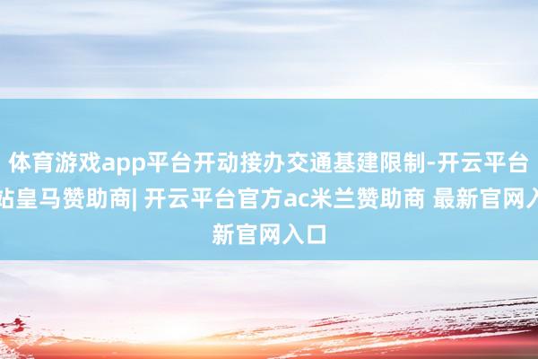 体育游戏app平台开动接办交通基建限制-开云平台网站皇马赞助商| 开云平台官方ac米兰赞助商 最新官网入口