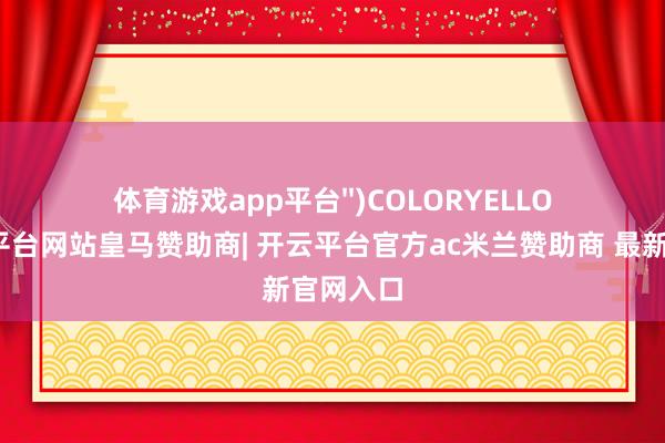 体育游戏app平台'')COLORYELLOW-开云平台网站皇马赞助商| 开云平台官方ac米兰赞助商 最新官网入口