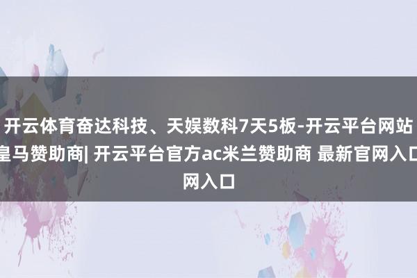 开云体育奋达科技、天娱数科7天5板-开云平台网站皇马赞助商| 开云平台官方ac米兰赞助商 最新官网入口