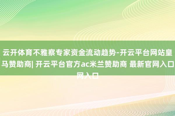 云开体育不雅察专家资金流动趋势-开云平台网站皇马赞助商| 开云平台官方ac米兰赞助商 最新官网入口