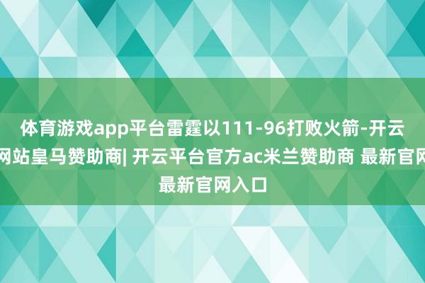体育游戏app平台雷霆以111-96打败火箭-开云平台网站皇马赞助商| 开云平台官方ac米兰赞助商 最新官网入口