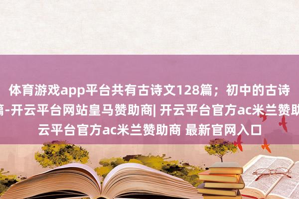 体育游戏app平台共有古诗文128篇;初中的古诗文也擢升至124篇-开云平台网站皇马赞助商| 开云平台官方ac米兰赞助商 最新官网入口