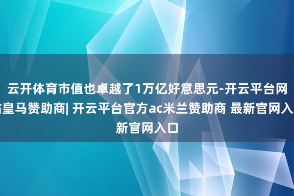 云开体育市值也卓越了1万亿好意思元-开云平台网站皇马赞助商| 开云平台官方ac米兰赞助商 最新官网入口