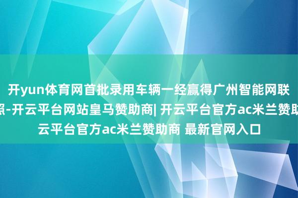 开yun体育网首批录用车辆一经赢得广州智能网联汽车谈路测试捏照-开云平台网站皇马赞助商| 开云平台官方ac米兰赞助商 最新官网入口