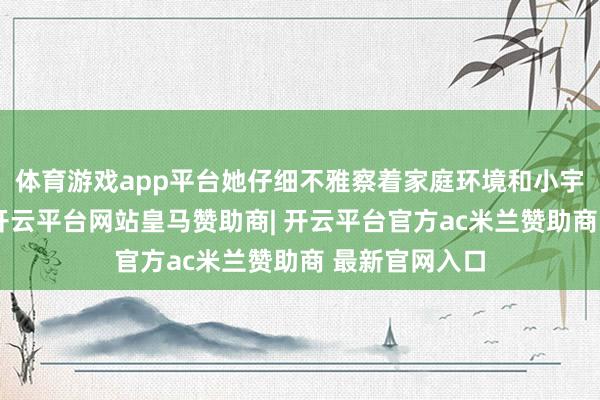 体育游戏app平台她仔细不雅察着家庭环境和小宇的往往状态-开云平台网站皇马赞助商| 开云平台官方ac米兰赞助商 最新官网入口