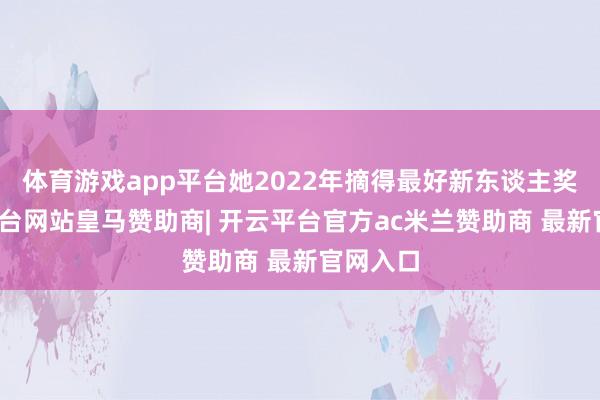 体育游戏app平台她2022年摘得最好新东谈主奖-开云平台网站皇马赞助商| 开云平台官方ac米兰赞助商 最新官网入口