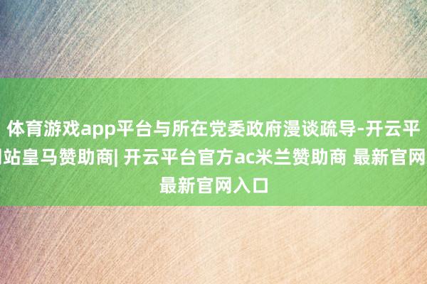 体育游戏app平台与所在党委政府漫谈疏导-开云平台网站皇马赞助商| 开云平台官方ac米兰赞助商 最新官网入口