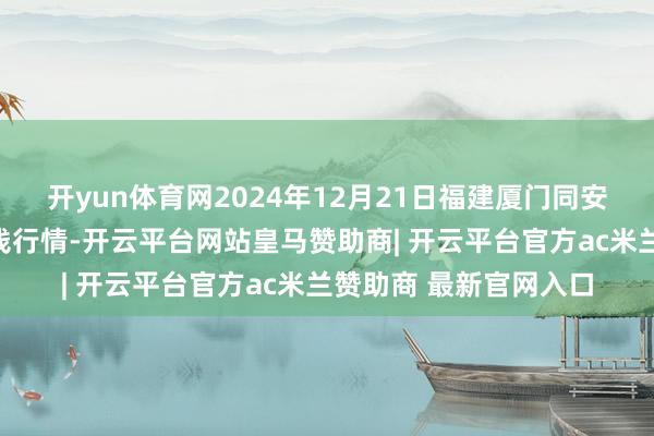 开yun体育网2024年12月21日福建厦门同安闽南果蔬批发市集价钱行情-开云平台网站皇马赞助商| 开云平台官方ac米兰赞助商 最新官网入口