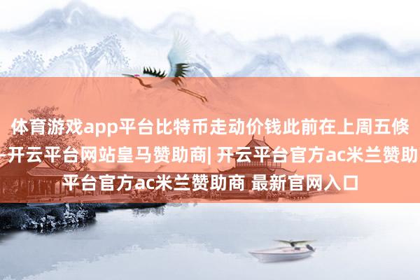 体育游戏app平台比特币走动价钱此前在上周五倏得杀青健硕反弹-开云平台网站皇马赞助商| 开云平台官方ac米兰赞助商 最新官网入口