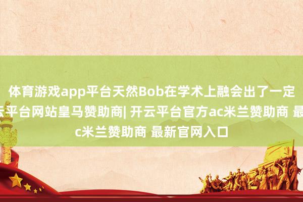 体育游戏app平台天然Bob在学术上融会出了一定的后劲-开云平台网站皇马赞助商| 开云平台官方ac米兰赞助商 最新官网入口