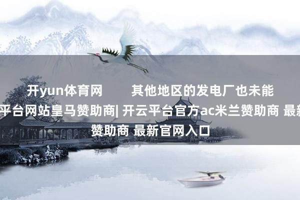 开yun体育网 其他地区的发电厂也未能避免-开云平台网站皇马赞助商| 开云平台官方ac米兰赞助商 最新官网入口