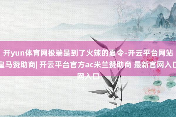 开yun体育网极端是到了火辣的夏令-开云平台网站皇马赞助商| 开云平台官方ac米兰赞助商 最新官网入口