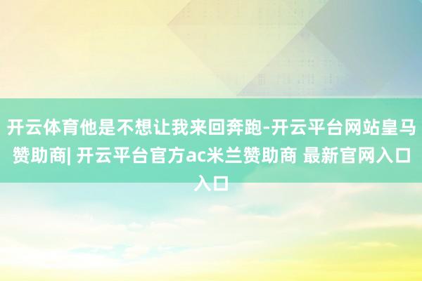 开云体育他是不想让我来回奔跑-开云平台网站皇马赞助商| 开云平台官方ac米兰赞助商 最新官网入口