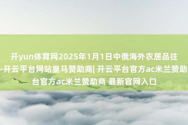 开yun体育网2025年1月1日中俄海外农居品往来中心价钱行情-开云平台网站皇马赞助商| 开云平台官方ac米兰赞助商 最新官网入口