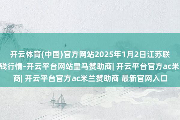 开云体育(中国)官方网站2025年1月2日江苏联谊农副产物批发商场价钱行情-开云平台网站皇马赞助商| 开云平台官方ac米兰赞助商 最新官网入口