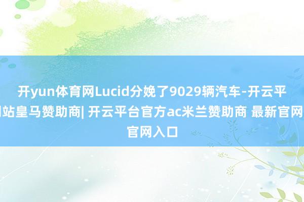 开yun体育网Lucid分娩了9029辆汽车-开云平台网站皇马赞助商| 开云平台官方ac米兰赞助商 最新官网入口