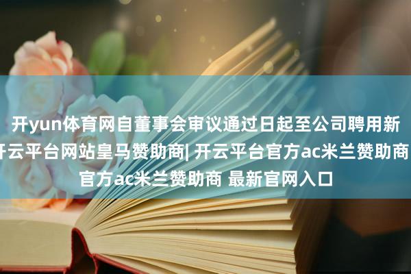 开yun体育网自董事会审议通过日起至公司聘用新总司理日止-开云平台网站皇马赞助商| 开云平台官方ac米兰赞助商 最新官网入口