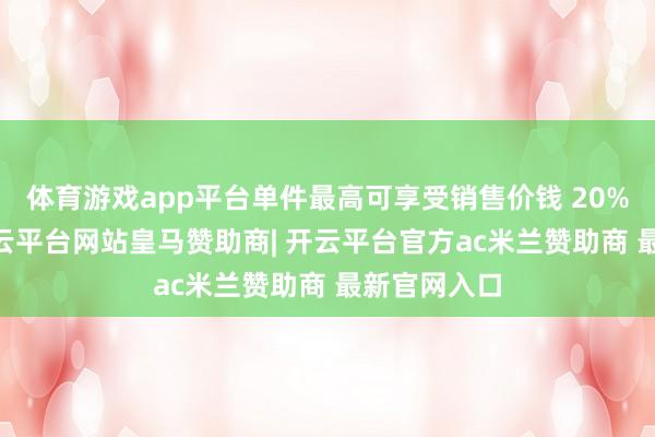 体育游戏app平台单件最高可享受销售价钱 20% 的补贴-开云平台网站皇马赞助商| 开云平台官方ac米兰赞助商 最新官网入口