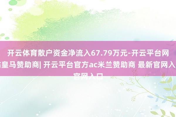 开云体育散户资金净流入67.79万元-开云平台网站皇马赞助商| 开云平台官方ac米兰赞助商 最新官网入口