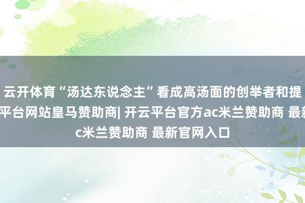 云开体育“汤达东说念主”看成高汤面的创举者和提示者-开云平台网站皇马赞助商| 开云平台官方ac米兰赞助商 最新官网入口