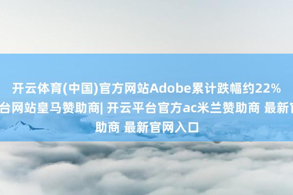 开云体育(中国)官方网站Adobe累计跌幅约22%-开云平台网站皇马赞助商| 开云平台官方ac米兰赞助商 最新官网入口