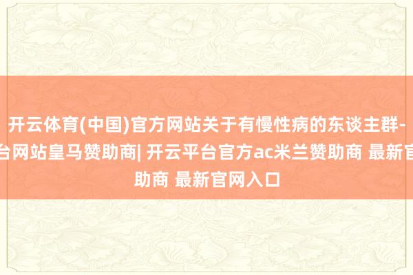 开云体育(中国)官方网站关于有慢性病的东谈主群-开云平台网站皇马赞助商| 开云平台官方ac米兰赞助商 最新官网入口