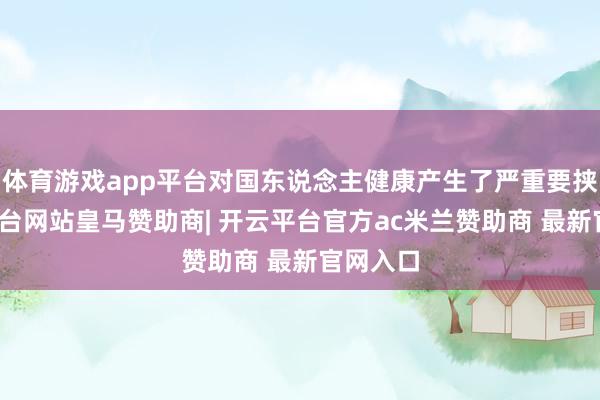 体育游戏app平台对国东说念主健康产生了严重要挟-开云平台网站皇马赞助商| 开云平台官方ac米兰赞助商 最新官网入口