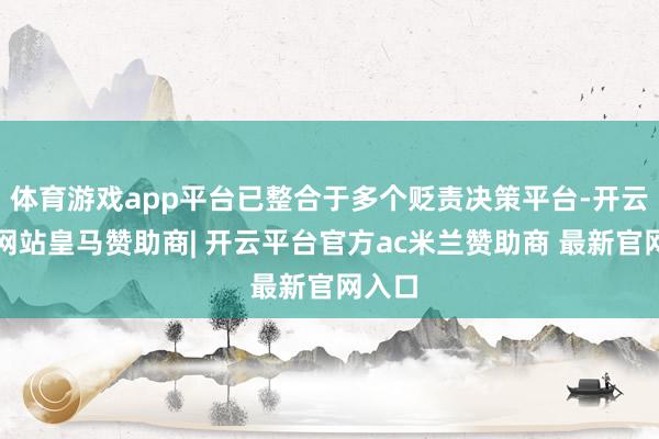 体育游戏app平台已整合于多个贬责决策平台-开云平台网站皇马赞助商| 开云平台官方ac米兰赞助商 最新官网入口